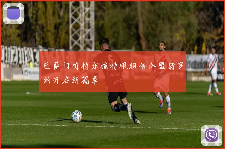 巴萨门将特尔施特根租借加盟赫罗纳开启新篇章