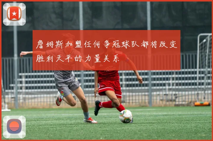 詹姆斯加盟任何争冠球队都将改变胜利天平的力量关系