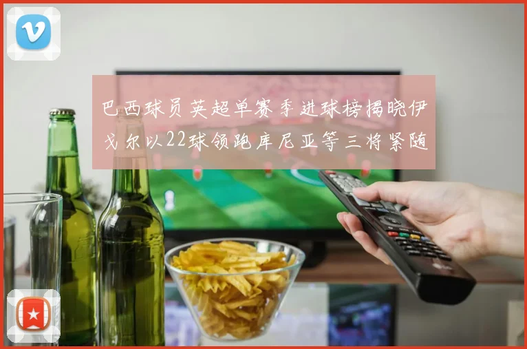 巴西球员英超单赛季进球榜揭晓伊戈尔以22球领跑库尼亚等三将紧随其后