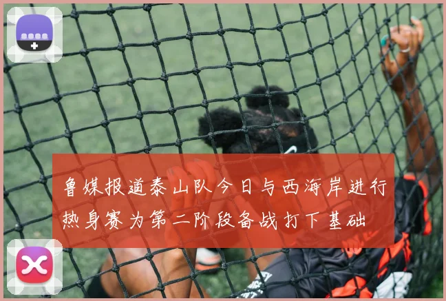 鲁媒报道泰山队今日与西海岸进行热身赛为第二阶段备战打下基础