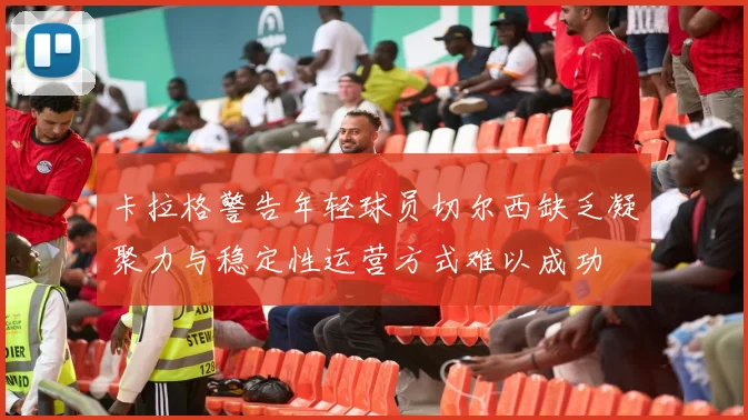卡拉格警告年轻球员切尔西缺乏凝聚力与稳定性运营方式难以成功