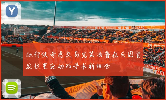 独行侠考虑交易克莱汤普森或因首发位置变动而寻求新机会