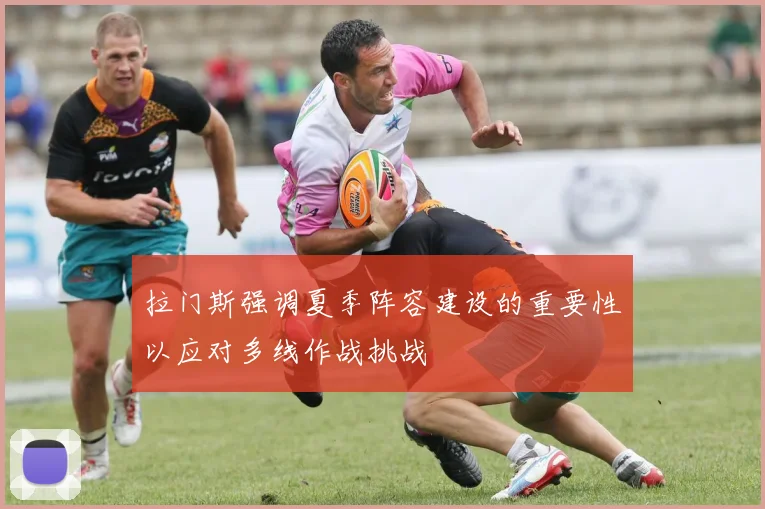 拉门斯强调夏季阵容建设的重要性以应对多线作战挑战