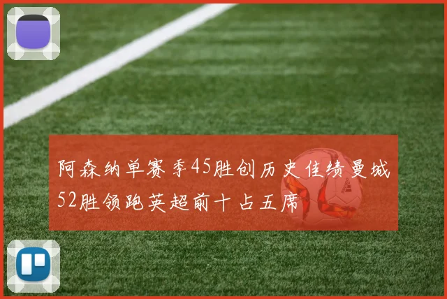 阿森纳单赛季45胜创历史佳绩曼城52胜领跑英超前十占五席