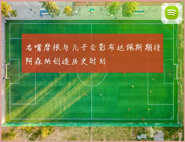 名嘴摩根与儿子合影布达佩斯期待阿森纳创造历史时刻