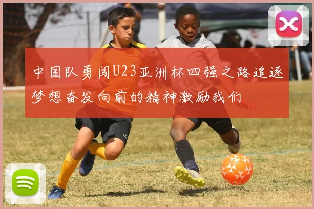 中国队勇闯U23亚洲杯四强之路追逐梦想奋发向前的精神激励我们