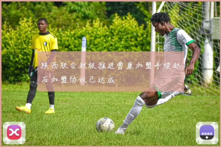 陕西联合积极推进曹康加盟手续赵石加盟协议已达成