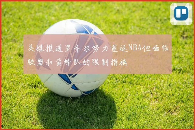 美媒报道罗齐尔努力重返NBA但面临联盟和黄蜂队的限制措施