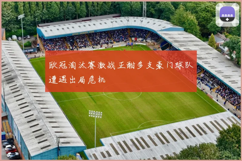 欧冠淘汰赛激战正酣多支豪门球队遭遇出局危机