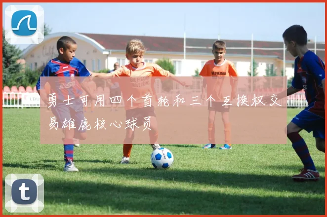 勇士可用四个首轮和三个互换权交易雄鹿核心球员