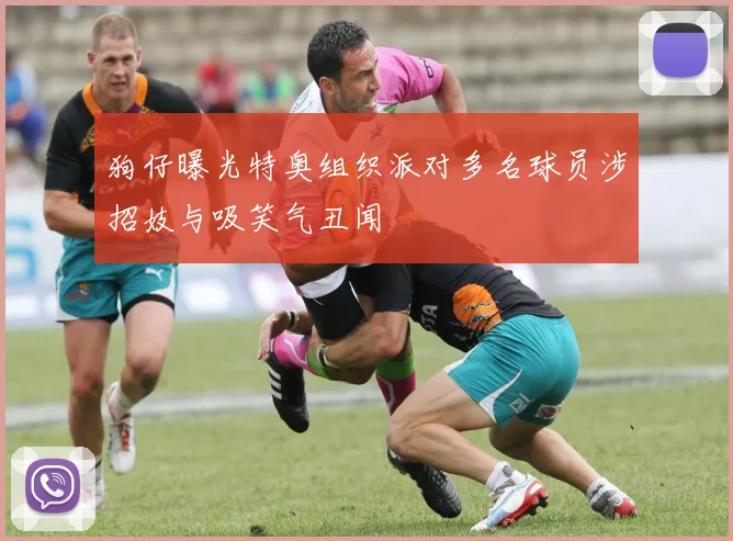 狗仔曝光特奥组织派对多名球员涉招妓与吸笑气丑闻