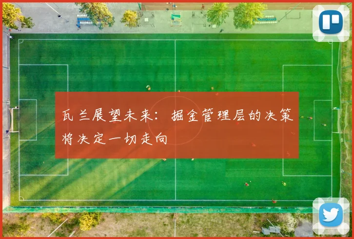 瓦兰展望未来：掘金管理层的决策将决定一切走向