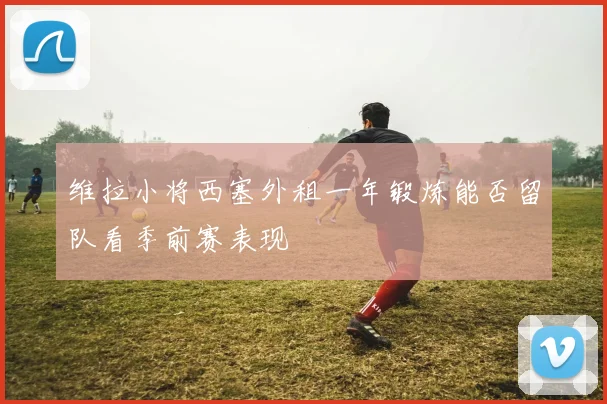 维拉小将西塞外租一年锻炼能否留队看季前赛表现